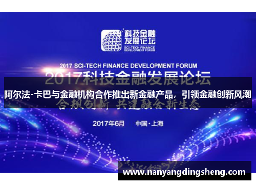 阿尔法-卡巴与金融机构合作推出新金融产品，引领金融创新风潮