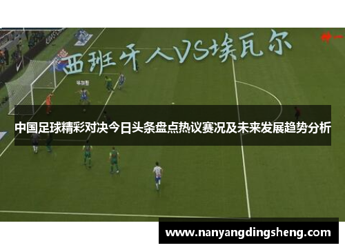 中国足球精彩对决今日头条盘点热议赛况及未来发展趋势分析